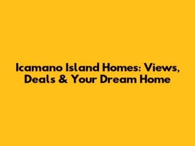Icamano Island Homes: Views, Deals & Your Dream Home