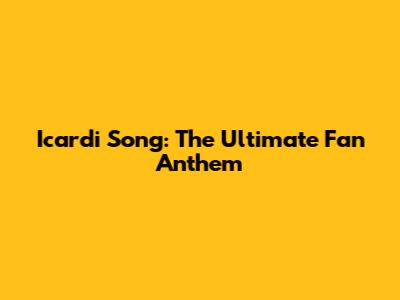Icardi Song: The Ultimate Fan Anthem