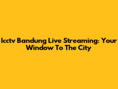 Icctv Bandung Live Streaming: Your Window To The City