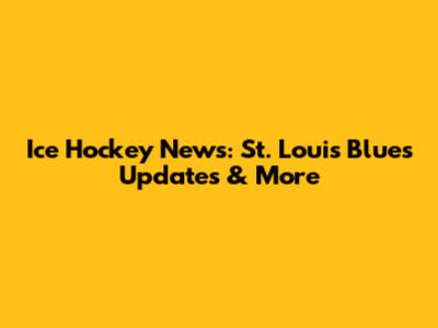Ice Hockey News: St. Louis Blues Updates & More