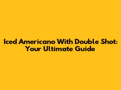 Iced Americano With Double Shot: Your Ultimate Guide