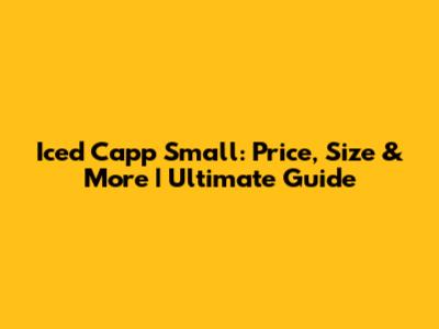 Iced Capp Small: Price, Size & More | Ultimate Guide