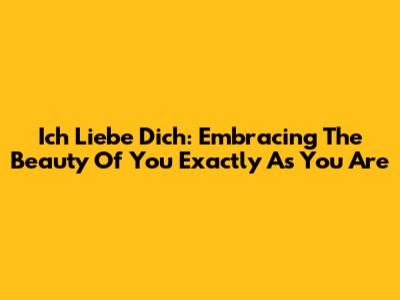 Ich Liebe Dich: Embracing The Beauty Of 'You' Exactly As You Are