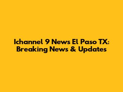 Ichannel 9 News El Paso TX: Breaking News & Updates