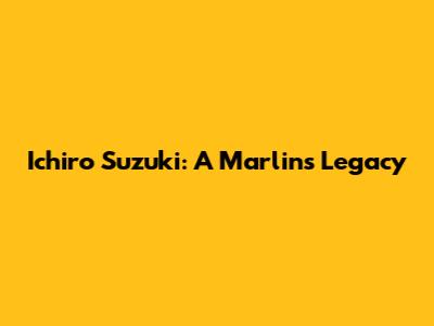 Ichiro Suzuki: A Marlins Legacy