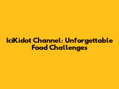 IciKidot Channel: Unforgettable Food Challenges