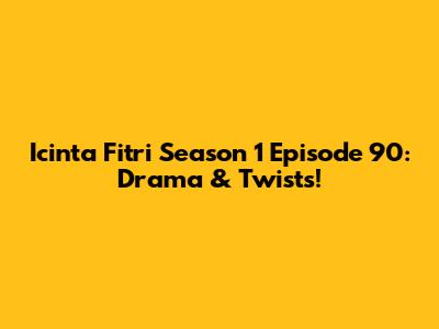 Icinta Fitri Season 1 Episode 90: Drama & Twists!