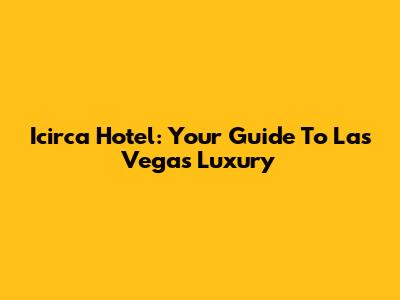 Icirca Hotel: Your Guide To Las Vegas Luxury