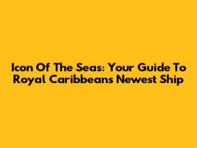 Icon Of The Seas: Your Guide To Royal Caribbean's Newest Ship