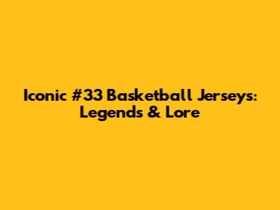 Iconic #33 Basketball Jerseys: Legends & Lore