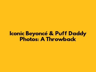 Iconic Beyoncé & Puff Daddy Photos: A Throwback