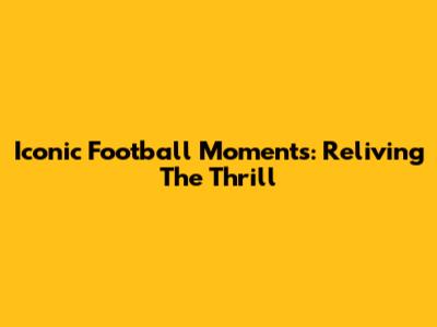 Iconic Football Moments: Reliving The Thrill