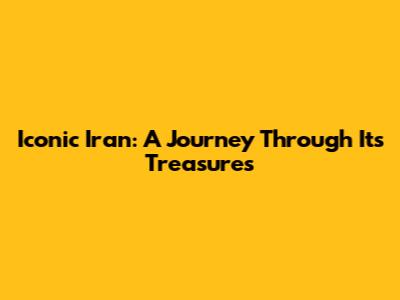 Iconic Iran: A Journey Through Its Treasures