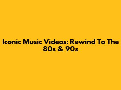 Iconic Music Videos: Rewind To The 80s & 90s