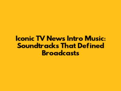 Iconic TV News Intro Music: Soundtracks That Defined Broadcasts
