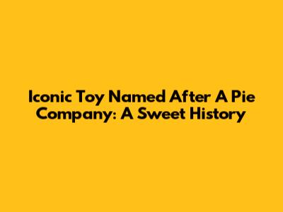 Iconic Toy Named After A Pie Company: A Sweet History