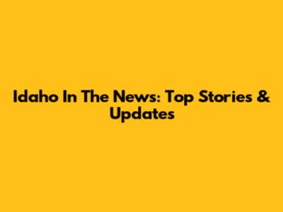 Idaho In The News: Top Stories & Updates