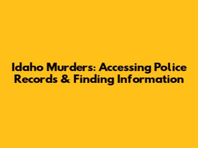 Idaho Murders: Accessing Police Records & Finding Information