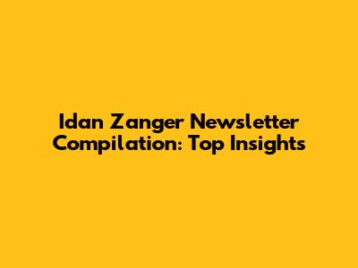Idan Zanger Newsletter Compilation: Top Insights