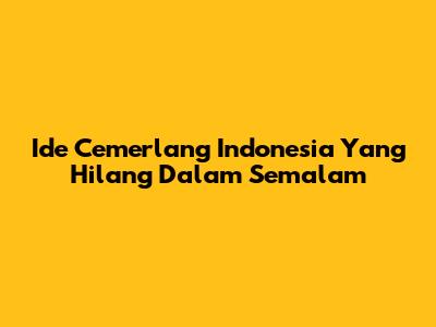 Ide Cemerlang Indonesia Yang Hilang Dalam Semalam