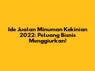 Ide Jualan Minuman Kekinian 2022: Peluang Bisnis Menggiurkan!