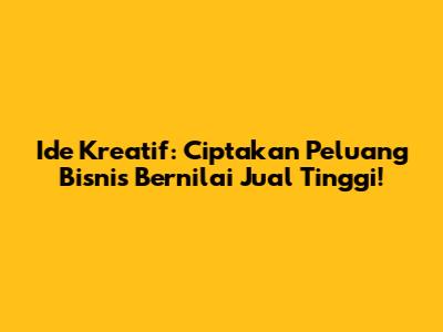 Ide Kreatif: Ciptakan Peluang Bisnis Bernilai Jual Tinggi!