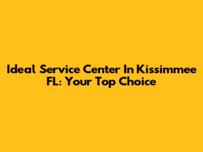 Ideal Service Center In Kissimmee FL: Your Top Choice