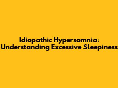 Idiopathic Hypersomnia: Understanding Excessive Sleepiness
