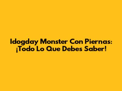 Idogday Monster Con Piernas: ¡Todo Lo Que Debes Saber!