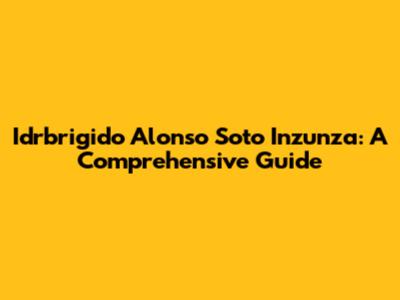 Idrbrigido Alonso Soto Inzunza: A Comprehensive Guide