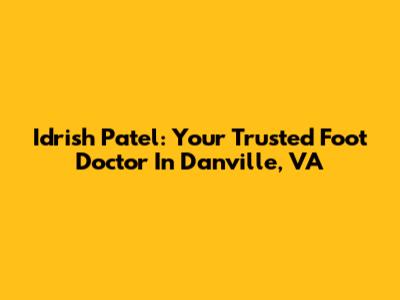 Idrish Patel: Your Trusted Foot Doctor In Danville, VA