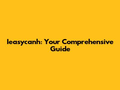Ieasycanh: Your Comprehensive Guide