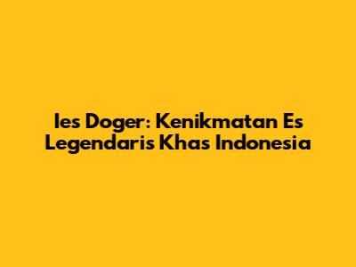 Ies Doger: Kenikmatan Es Legendaris Khas Indonesia