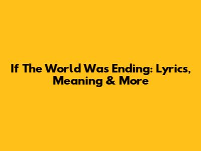 If The World Was Ending: Lyrics, Meaning & More