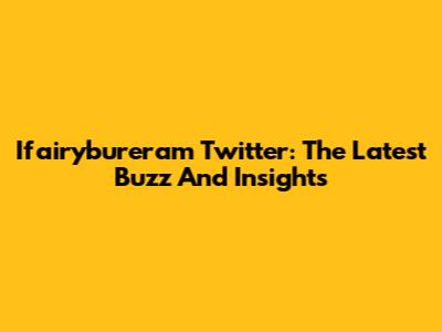 Ifairybureram Twitter: The Latest Buzz And Insights