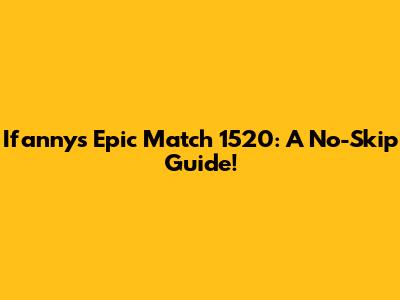 Ifanny's Epic Match 1520: A No-Skip Guide!