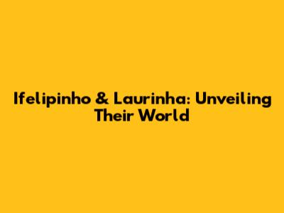 Ifelipinho & Laurinha: Unveiling Their World