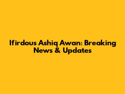 Ifirdous Ashiq Awan: Breaking News & Updates