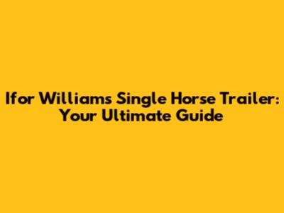 Ifor Williams Single Horse Trailer: Your Ultimate Guide