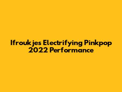 Ifroukje's Electrifying Pinkpop 2022 Performance