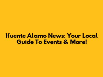 Ifuente Alamo News: Your Local Guide To Events & More!