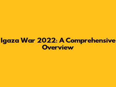 Igaza War 2022: A Comprehensive Overview