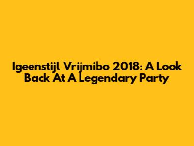 Igeenstijl Vrijmibo 2018: A Look Back At A Legendary Party