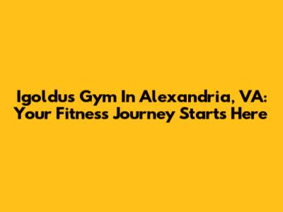 Igoldu's Gym In Alexandria, VA: Your Fitness Journey Starts Here