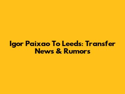 Igor Paixao To Leeds: Transfer News & Rumors