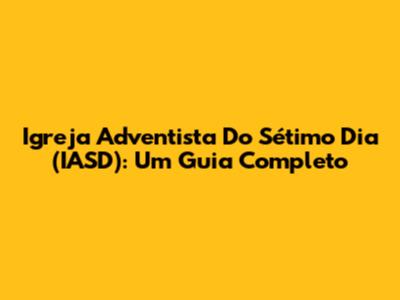 Igreja Adventista Do Sétimo Dia (IASD): Um Guia Completo