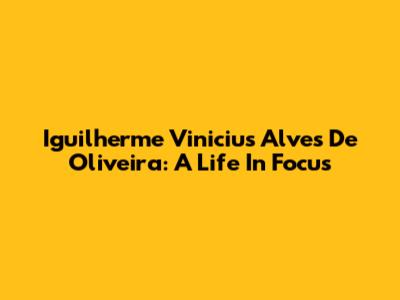Iguilherme Vinicius Alves De Oliveira: A Life In Focus