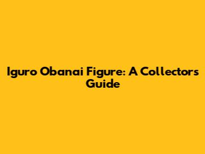 Iguro Obanai Figure: A Collector's Guide