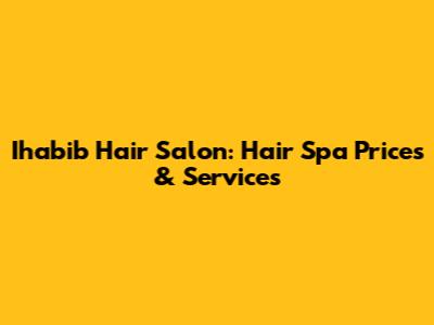 Ihabib Hair Salon: Hair Spa Prices & Services