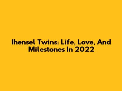 Ihensel Twins: Life, Love, And Milestones In 2022